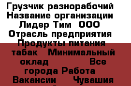 Грузчик-разнорабочий › Название организации ­ Лидер Тим, ООО › Отрасль предприятия ­ Продукты питания, табак › Минимальный оклад ­ 13 000 - Все города Работа » Вакансии   . Чувашия респ.,Алатырь г.